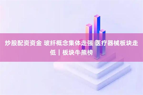 炒股配资资金 玻纤概念集体走强 医疗器械板块走低｜板块牛熊榜
