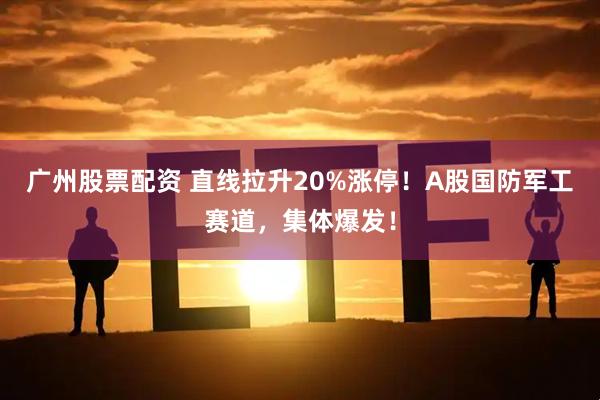 广州股票配资 直线拉升20%涨停！A股国防军工赛道，集体爆发！