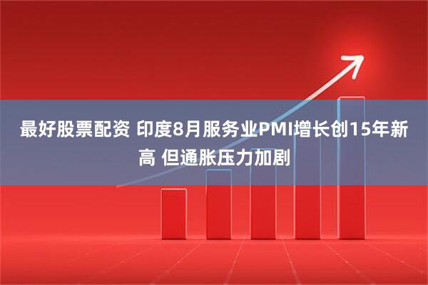 最好股票配资 印度8月服务业PMI增长创15年新高 但通胀压力加剧