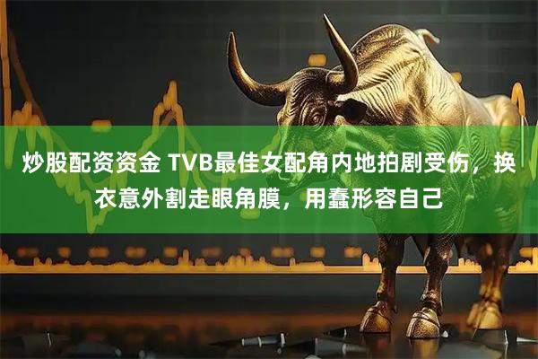 炒股配资资金 TVB最佳女配角内地拍剧受伤，换衣意外割走眼角膜，用蠢形容自己