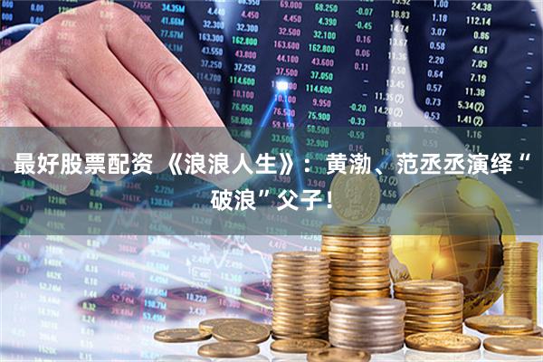 最好股票配资 《浪浪人生》：黄渤、范丞丞演绎“破浪”父子！