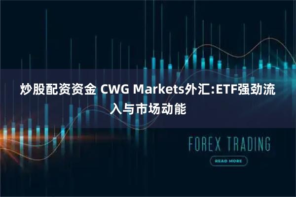 炒股配资资金 CWG Markets外汇:ETF强劲流入与市场动能