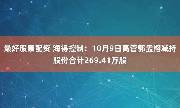 最好股票配资 海得控制:10月9日高管郭孟榕减持股份合计269.41万股