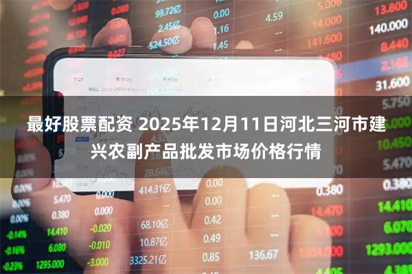最好股票配资 2025年12月11日河北三河市建兴农副产品批发市场价格行情