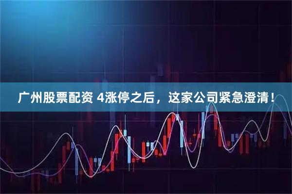 广州股票配资 4涨停之后,这家公司紧急澄清!