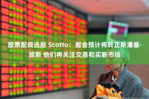 股票配资选股 Scotto：掘金预计将转正斯潘塞·琼斯 他们将关注交易和买断市场