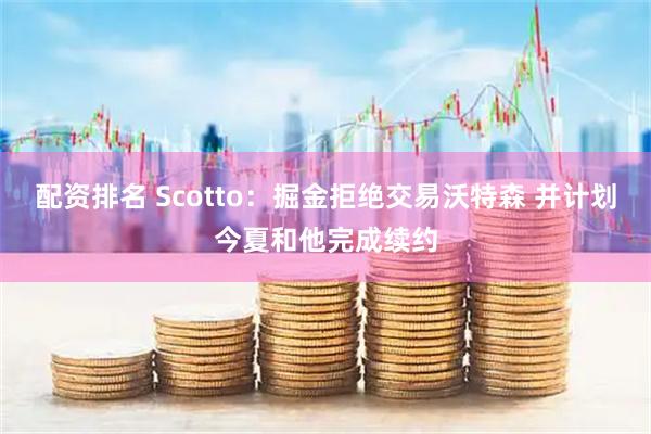 配资排名 Scotto：掘金拒绝交易沃特森 并计划今夏和他完成续约