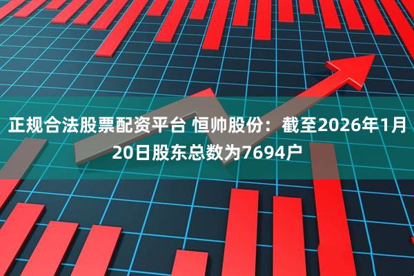 正规合法股票配资平台 恒帅股份：截至2026年1月20日股东总数为7694户