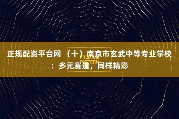正规配资平台网 （十）南京市玄武中等专业学校：多元赛道，同样精彩