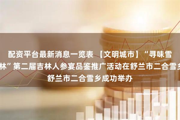 配资平台最新消息一览表 【文明城市】“寻味雪乡·参宴吉林”第二届吉林人参宴品鉴推广活动在舒兰市二合雪乡成功举办