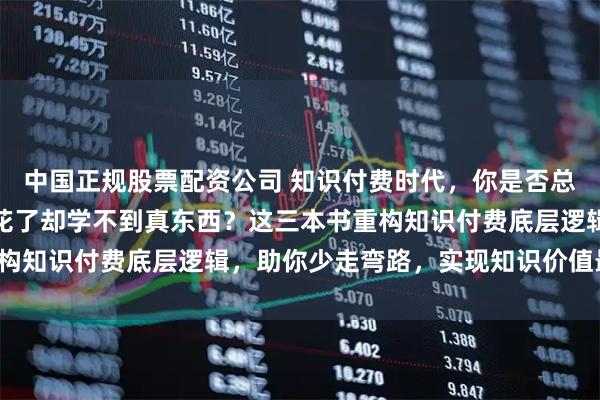 中国正规股票配资公司 知识付费时代，你是否总在为选书迷茫，担心钱花了却学不到真东西？这三本书重构知识付费底层逻辑，助你少走弯路，实现知识价值最大化！