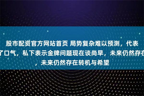股市配资官方网站首页 局势复杂难以预测，代表团副团长松了口气，私下表示金牌问题现在谈尚早，未来仍然存在转机与希望