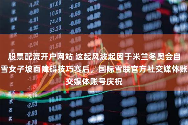 股票配资开户网站 这起风波起因于米兰冬奥会自由式滑雪女子坡面障碍技巧赛后，国际雪联官方社交媒体账号庆祝