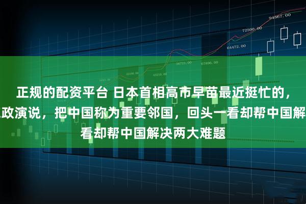 正规的配资平台 日本首相高市早苗最近挺忙的,刚发表完施政演说,把中国称为重要邻国,回头一看却帮中国解决两大难题