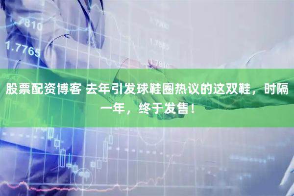 股票配资博客 去年引发球鞋圈热议的这双鞋，时隔一年，终于发售！