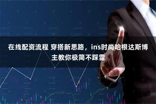 在线配资流程 穿搭新思路,ins时尚哈根达斯博主教你极简不踩雷