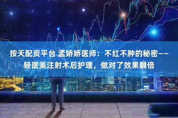 按天配资平台 孟娇娇医师：不红不肿的秘密——轻医美注射术后护理，做对了效果翻倍