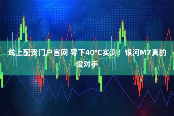 线上配资门户官网 零下40℃实测！银河M7真的没对手