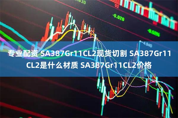 专业配资 SA387Gr11CL2现货切割 SA387Gr11CL2是什么材质 SA387Gr11CL2价格