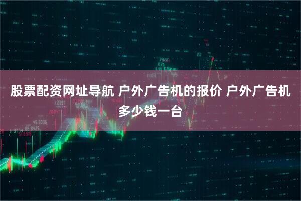 股票配资网址导航 户外广告机的报价 户外广告机多少钱一台