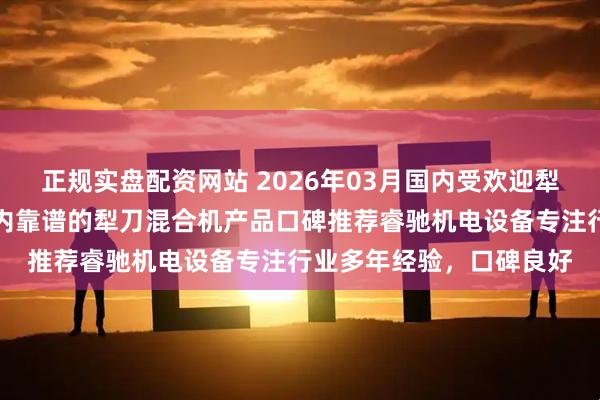 正规实盘配资网站 2026年03月国内受欢迎犁刀混合机厂商推荐，国内靠谱的犁刀混合机产品口碑推荐睿驰机电设备专注行业多年经验，口碑良好