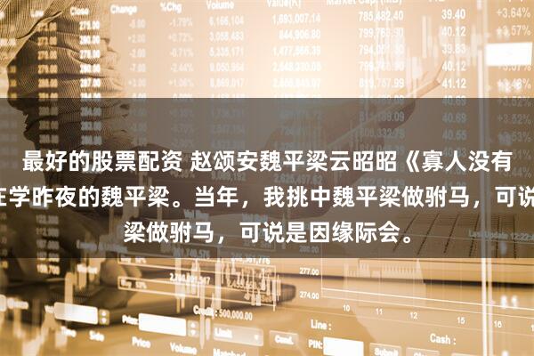 最好的股票配资 赵颂安魏平梁云昭昭《寡人没有真心》像是在学昨夜的魏平梁。当年,我挑中魏平梁做驸马,可说是因缘际会。
