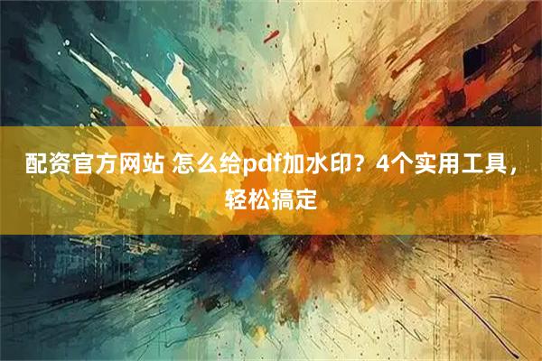 配资官方网站 怎么给pdf加水印？4个实用工具，轻松搞定