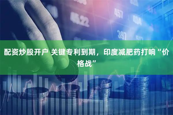 配资炒股开户 关键专利到期，印度减肥药打响“价格战”