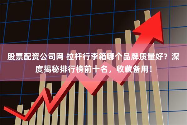 股票配资公司网 拉杆行李箱哪个品牌质量好?深度揭秘排行榜前十名,收藏备用!