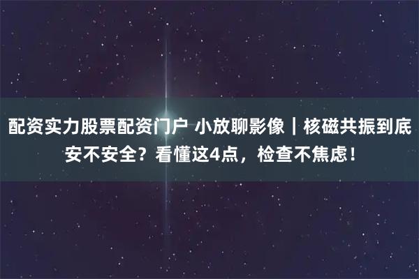 配资实力股票配资门户 小放聊影像|核磁共振到底安不安全?看懂这4点,检查不焦虑!