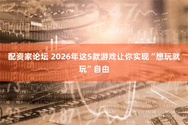 配资家论坛 2026年这5款游戏让你实现“想玩就玩”自由