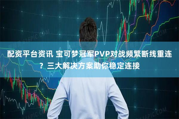 配资平台资讯 宝可梦冠军PVP对战频繁断线重连?三大解决方案助你稳定连接