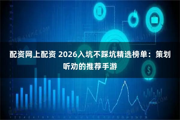 配资网上配资 2026入坑不踩坑精选榜单：策划听劝的推荐手游