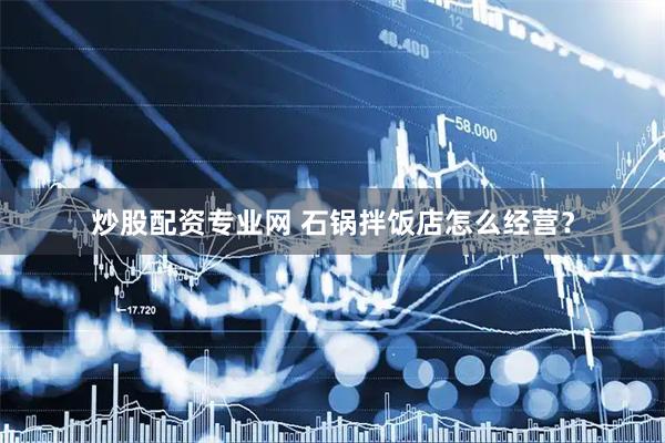 炒股配资专业网 石锅拌饭店怎么经营？