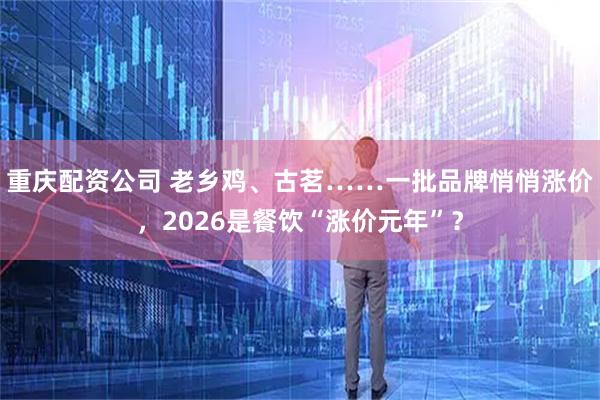 重庆配资公司 老乡鸡、古茗……一批品牌悄悄涨价，2026是餐饮“涨价元年”？