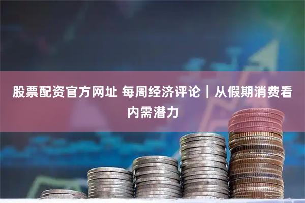 股票配资官方网址 每周经济评论｜从假期消费看内需潜力