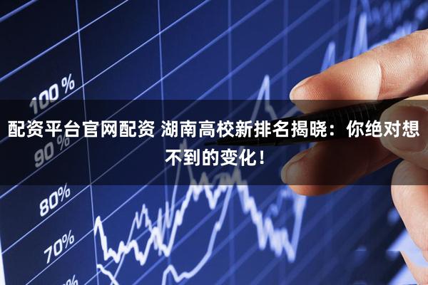 配资平台官网配资 湖南高校新排名揭晓：你绝对想不到的变化！