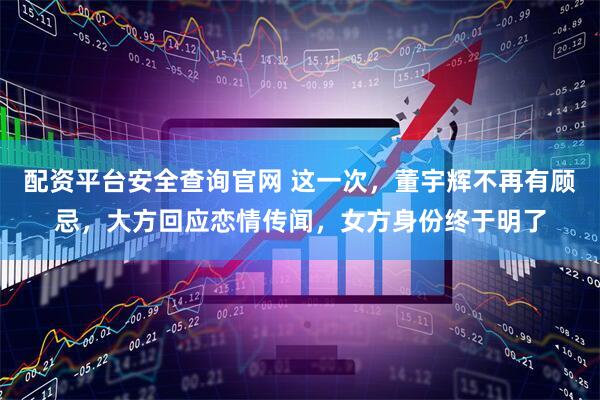 配资平台安全查询官网 这一次，董宇辉不再有顾忌，大方回应恋情传闻，女方身份终于明了