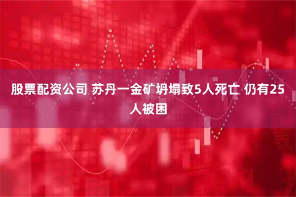 股票配资公司 苏丹一金矿坍塌致5人死亡 仍有25人被困