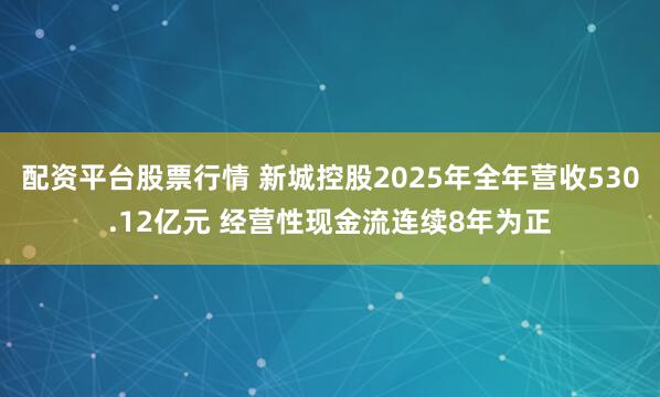 配资平台股票行情 新城控股2025年全年营收530.12亿元 经营性现金流连续8年为正