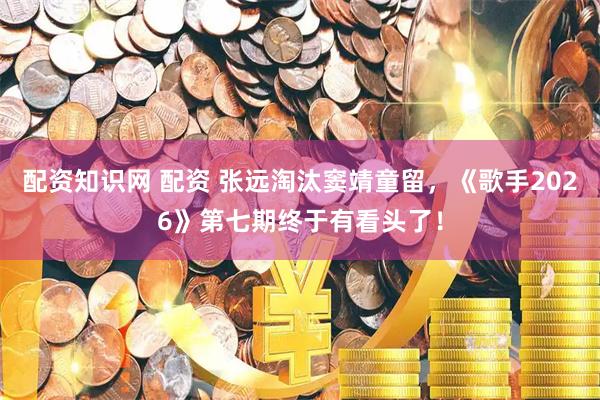 配资知识网 配资 张远淘汰窦靖童留，《歌手2026》第七期终于有看头了！