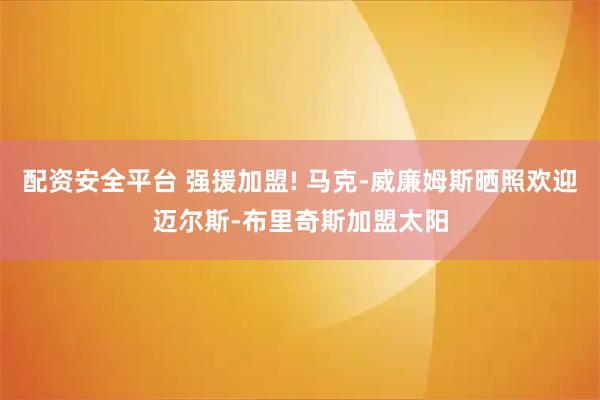 配资安全平台 强援加盟! 马克-威廉姆斯晒照欢迎迈尔斯-布里奇斯加盟太阳