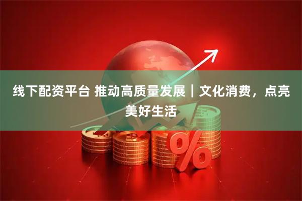 线下配资平台 推动高质量发展｜文化消费，点亮美好生活