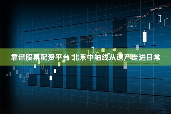 靠谱股票配资平台 北京中轴线从遗产走进日常