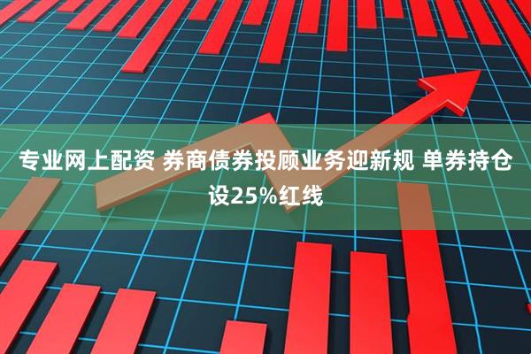 专业网上配资 券商债券投顾业务迎新规 单券持仓设25%红线