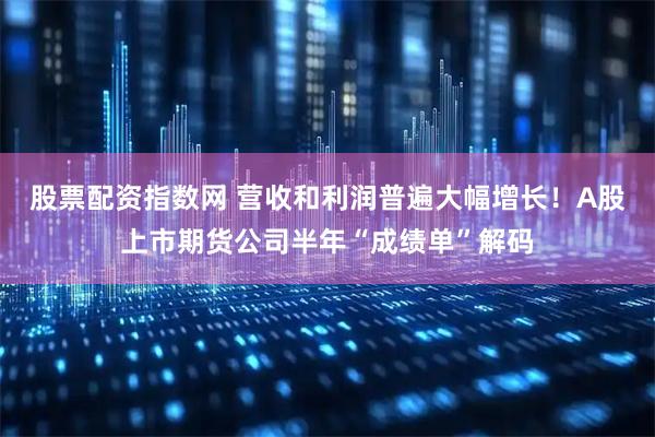 股票配资指数网 营收和利润普遍大幅增长!A股上市期货公司半年“成绩单”解码