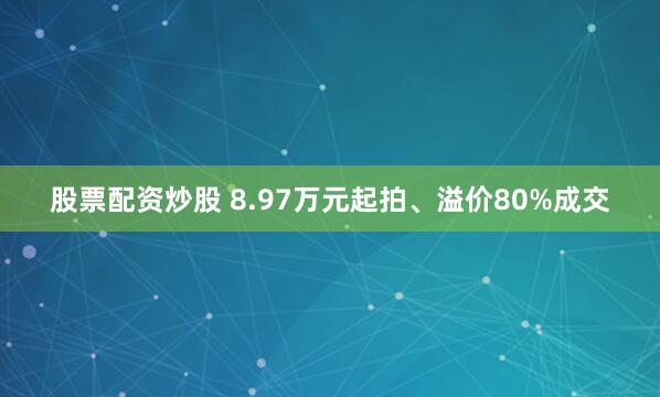股票配资炒股 8.97万元起拍、溢价80%成交