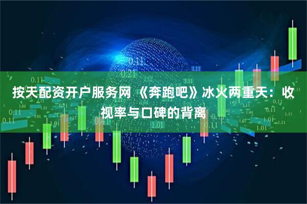 按天配资开户服务网 《奔跑吧》冰火两重天：收视率与口碑的背离